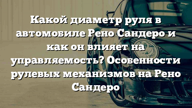 Какой диаметр руля в автомобиле Рено Сандеро и как он влияет на управляемость? Особенности рулевых механизмов на Рено Сандеро