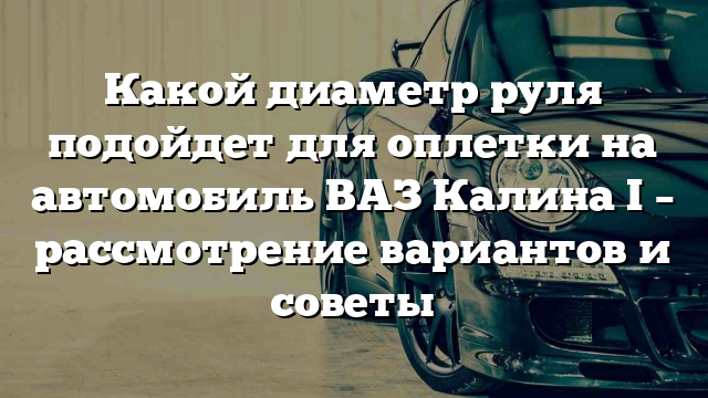 Какой диаметр руля подойдет для оплетки на автомобиль ВАЗ Калина I – рассмотрение вариантов и советы