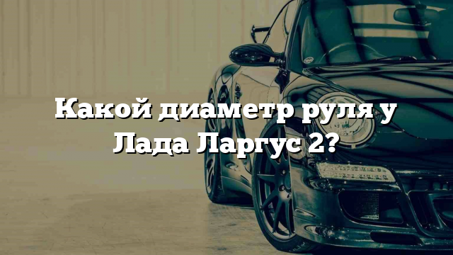 Какой диаметр руля у Лада Ларгус 2?