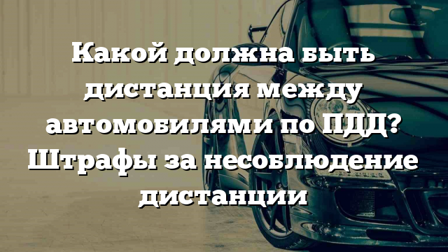 Какой должна быть дистанция между автомобилями по ПДД? Штрафы за несоблюдение дистанции