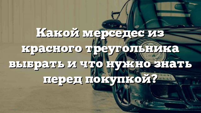 Какой мерседес из красного треугольника выбрать и что нужно знать перед покупкой?