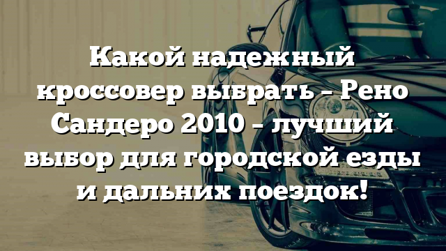 Какой надежный кроссовер выбрать – Рено Сандеро 2010 – лучший выбор для городской езды и дальних поездок!