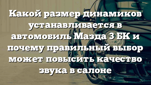 Какой размер динамиков устанавливается в автомобиль Мазда 3 БК и почему правильный выбор может повысить качество звука в салоне