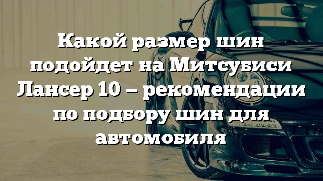 Какой размер шин подойдет на Митсубиси Лансер 10 — рекомендации по подбору шин для автомобиля