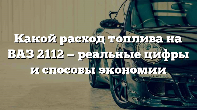 Какой расход топлива на ВАЗ 2112 — реальные цифры и способы экономии