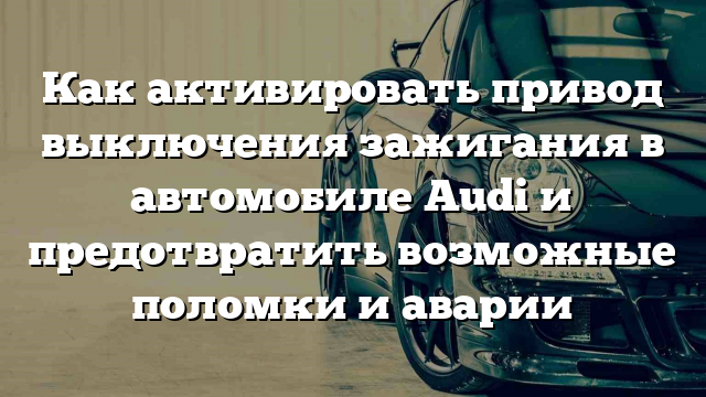 Как активировать привод выключения зажигания в автомобиле Audi и предотвратить возможные поломки и аварии