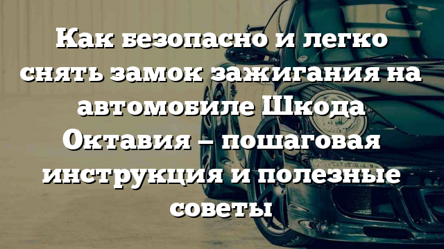 Как безопасно и легко снять замок зажигания на автомобиле Шкода Октавия — пошаговая инструкция и полезные советы