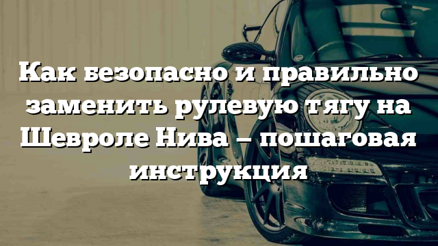 Как безопасно и правильно заменить рулевую тягу на Шевроле Нива — пошаговая инструкция