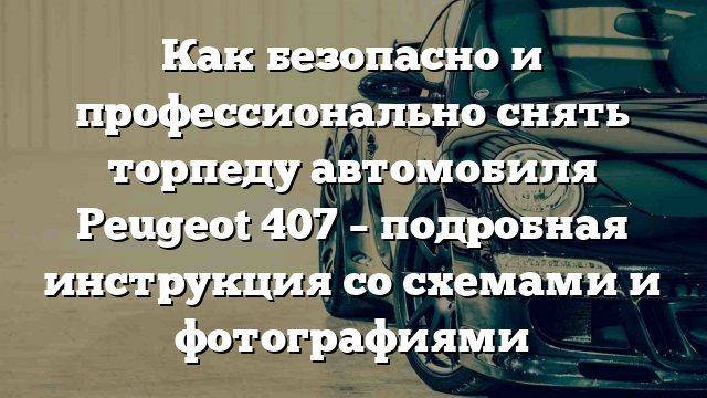 Как безопасно и профессионально снять торпеду автомобиля Peugeot 407 – подробная инструкция со схемами и фотографиями