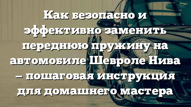 Как безопасно и эффективно заменить переднюю пружину на автомобиле Шевроле Нива — пошаговая инструкция для домашнего мастера