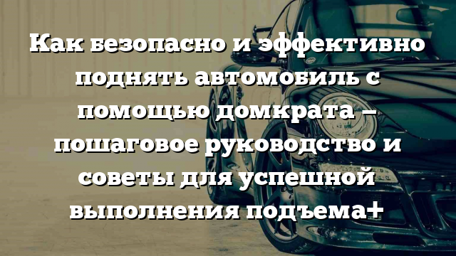 Как безопасно и эффективно поднять автомобиль с помощью домкрата — пошаговое руководство и советы для успешной выполнения подъема+