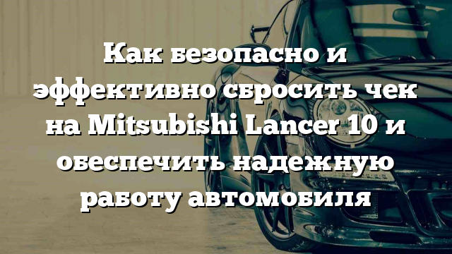 Как безопасно и эффективно сбросить чек на Mitsubishi Lancer 10 и обеспечить надежную работу автомобиля