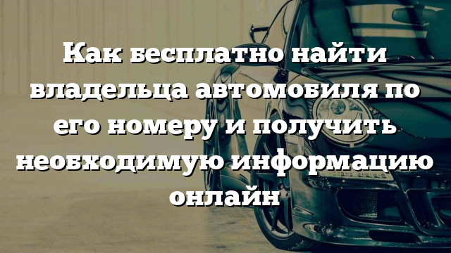 Как бесплатно найти владельца автомобиля по его номеру и получить необходимую информацию онлайн