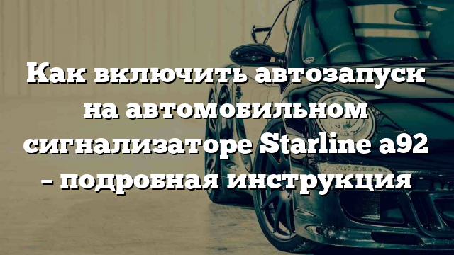 Как включить автозапуск на автомобильном сигнализаторе Starline a92 – подробная инструкция