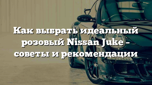 Как выбрать идеальный розовый Nissan Juke – советы и рекомендации