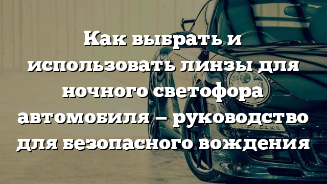 Как выбрать и использовать линзы для ночного светофора автомобиля — руководство для безопасного вождения