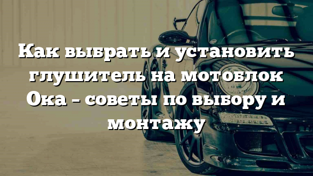 Как выбрать и установить глушитель на мотоблок Ока – советы по выбору и монтажу