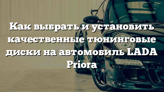 Как выбрать и установить качественные тюнинговые диски на автомобиль LADA Priora