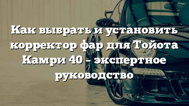 Как выбрать и установить корректор фар для Тойота Камри 40 – экспертное руководство