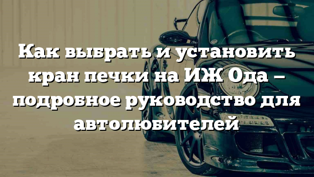 Как выбрать и установить кран печки на ИЖ Ода — подробное руководство для автолюбителей