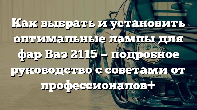 Как выбрать и установить оптимальные лампы для фар Ваз 2115 — подробное руководство с советами от профессионалов+