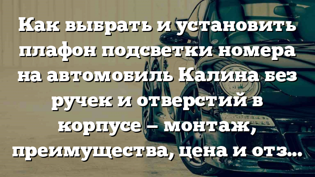 Как выбрать и установить плафон подсветки номера на автомобиль Калина без ручек и отверстий в корпусе — монтаж, преимущества, цена и отзывы