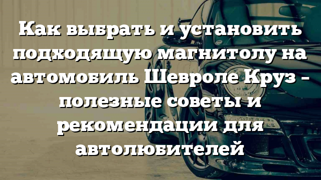 Как выбрать и установить подходящую магнитолу на автомобиль Шевроле Круз – полезные советы и рекомендации для автолюбителей