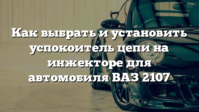 Как выбрать и установить успокоитель цепи на инжекторе для автомобиля ВАЗ 2107