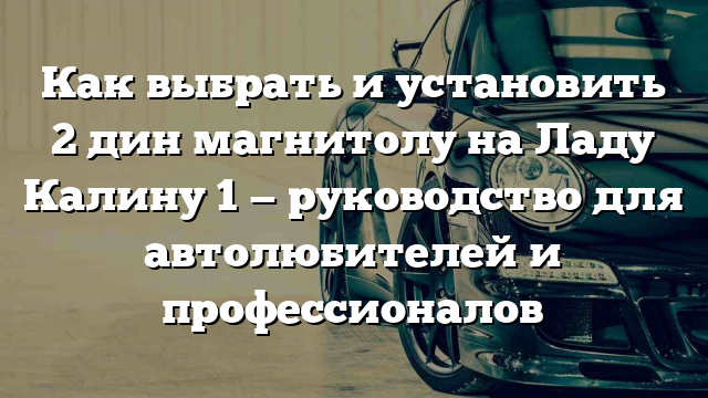 Как выбрать и установить 2 дин магнитолу на Ладу Калину 1 — руководство для автолюбителей и профессионалов