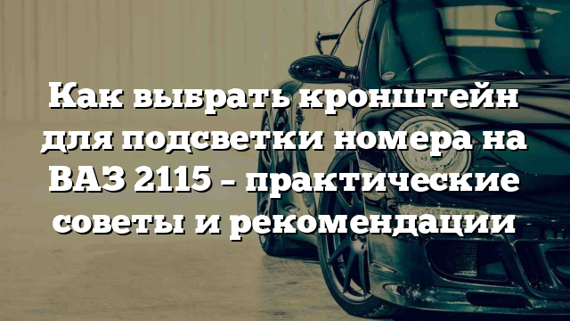 Как выбрать кронштейн для подсветки номера на ВАЗ 2115 – практические советы и рекомендации