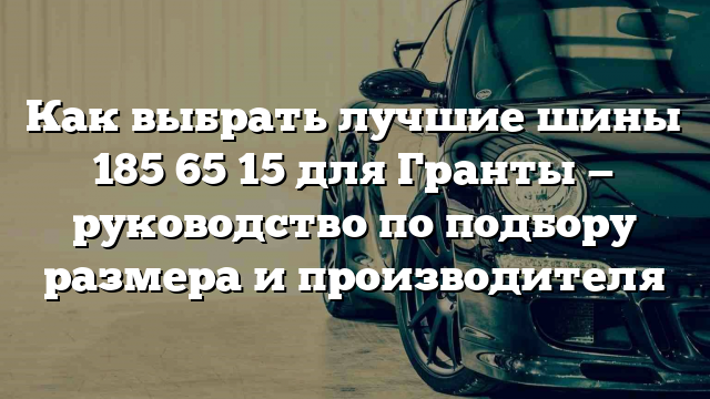 Как выбрать лучшие шины 185 65 15 для Гранты — руководство по подбору размера и производителя