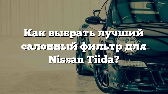 Как выбрать лучший салонный фильтр для Nissan Tiida?