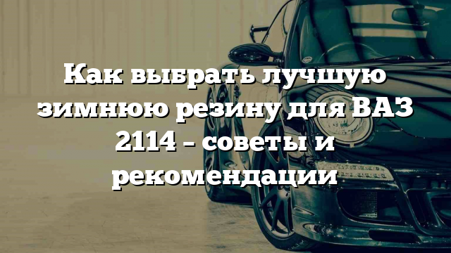 Как выбрать лучшую зимнюю резину для ВАЗ 2114 – советы и рекомендации