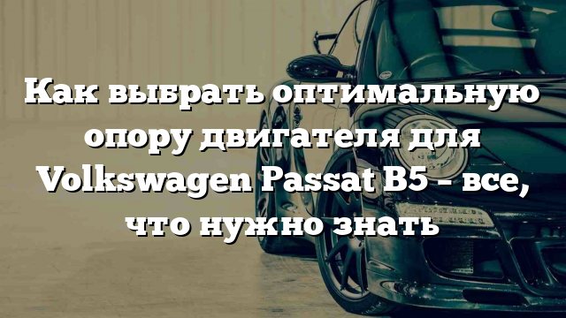 Как выбрать оптимальную опору двигателя для Volkswagen Passat B5 – все, что нужно знать