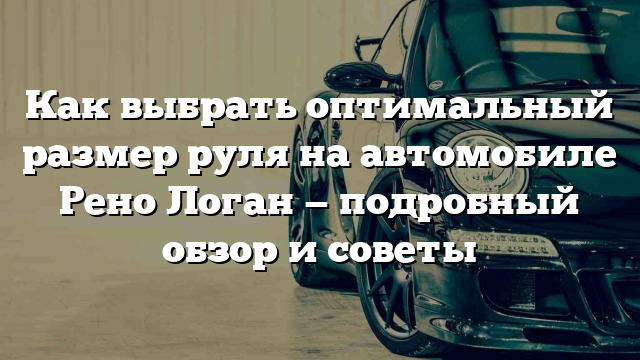 Как выбрать оптимальный размер руля на автомобиле Рено Логан — подробный обзор и советы