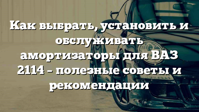 Как выбрать, установить и обслуживать амортизаторы для ВАЗ 2114 – полезные советы и рекомендации