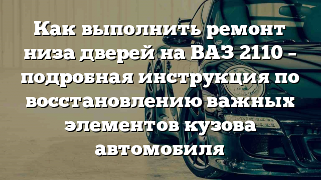 Как выполнить ремонт низа дверей на ВАЗ 2110 – подробная инструкция по восстановлению важных элементов кузова автомобиля