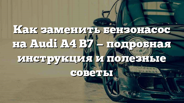 Как заменить бензонасос на Audi A4 B7 — подробная инструкция и полезные советы