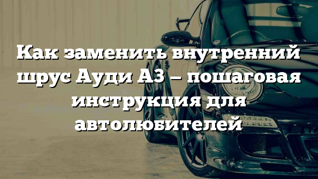 Как заменить внутренний шрус Ауди А3 — пошаговая инструкция для автолюбителей