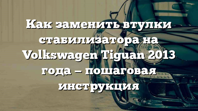 Как заменить втулки стабилизатора на Volkswagen Tiguan 2013 года — пошаговая инструкция