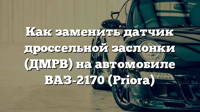 Как заменить датчик дроссельной заслонки (ДМРВ) на автомобиле ВАЗ-2170 (Priora)