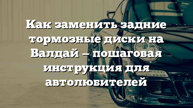 Как заменить задние тормозные диски на Валдай — пошаговая инструкция для автолюбителей