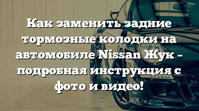 Как заменить задние тормозные колодки на автомобиле Nissan Жук – подробная инструкция с фото и видео!