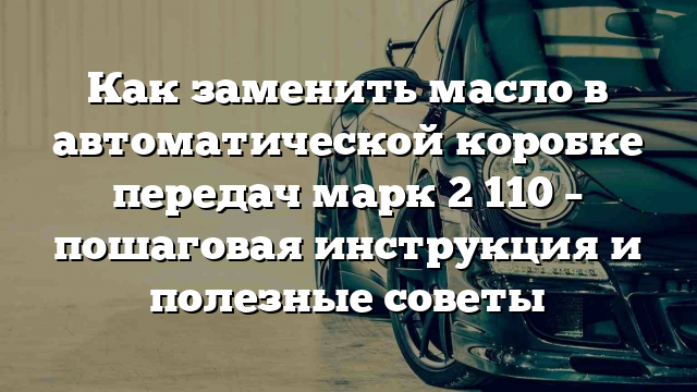 Как заменить масло в автоматической коробке передач марк 2 110 – пошаговая инструкция и полезные советы