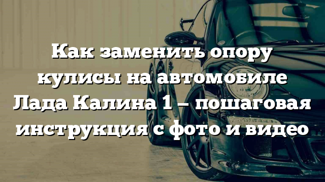 Как заменить опору кулисы на автомобиле Лада Калина 1 — пошаговая инструкция с фото и видео