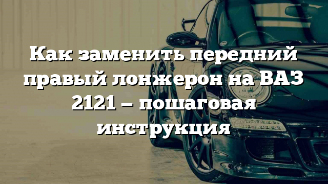 Как заменить передний правый лонжерон на ВАЗ 2121 — пошаговая инструкция