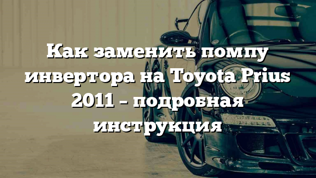 Как заменить помпу инвертора на Toyota Prius 2011 – подробная инструкция