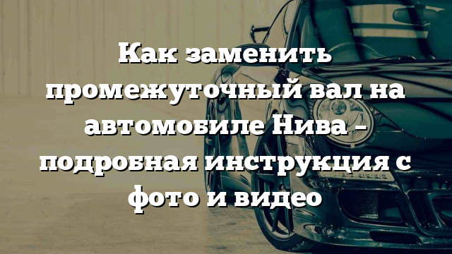 Как заменить промежуточный вал на автомобиле Нива – подробная инструкция с фото и видео