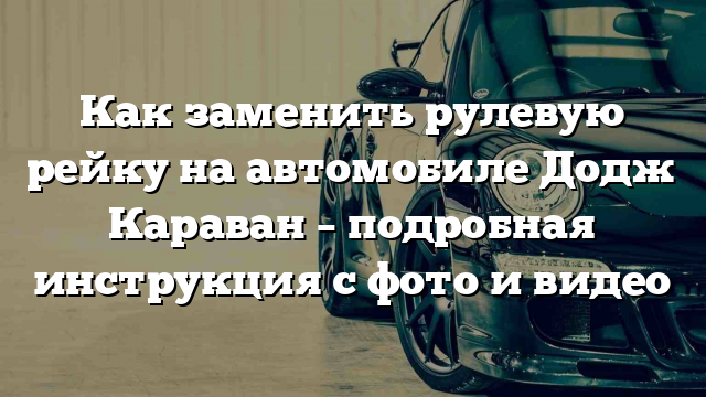 Как заменить рулевую рейку на автомобиле Додж Караван – подробная инструкция с фото и видео