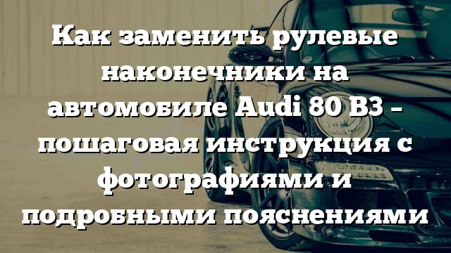 Как заменить рулевые наконечники на автомобиле Audi 80 B3 – пошаговая инструкция с фотографиями и подробными пояснениями